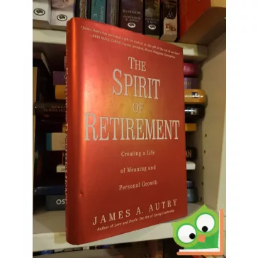   James A. Autry: The spirit of retirement - Creating a Life of Meaning and Personal Growth