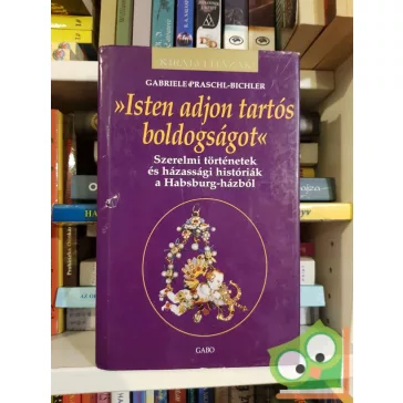   Praschl-Bichler: Isten adjon tartós boldogságot - Szerelmi történetek és házassági históriák a Habsburg-házból (Királyi házak)