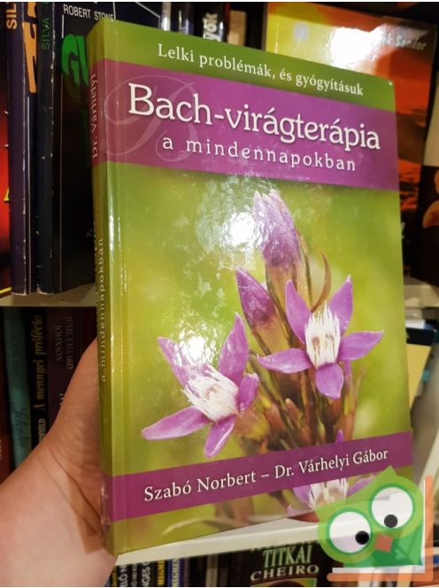 Dr. Várhelyi Gábor Szabó Norbert: Bach-virágterápia a mindennapokban - Lelki problémák, és gyógyításuk