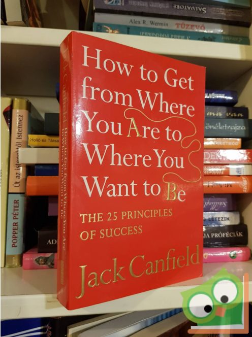 Jack Canfield: How To Get From Where You Are To Where You Want To Be: The 25 Principles Of Success