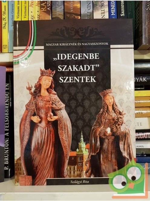 Szilágyi Rita: "Idegenbe szakadt" szentek (Magyar Királynék és Nagyasszonyok 4.)