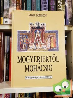   Varga Domokos: Mogyeriektől Mohácsig - A magyarság története 1526-ig