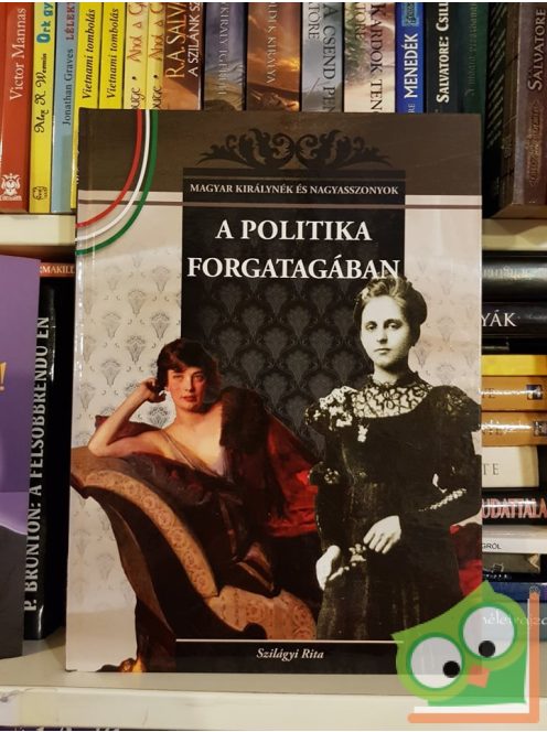 Szilágyi Rita: A politika forgatagában (Magyar Királynék és Nagyasszonyok 22.)