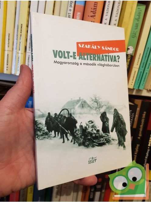Szakály Sándor: Volt-e alternatíva?  - Magyarország a második világháborúban